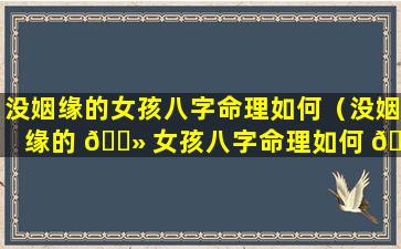 没姻缘的女孩八字命理如何（没姻缘的 🌻 女孩八字命理如何 🦈 呢）